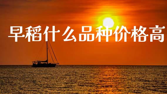 早稻什么品种价格高_https://wap.jnbaishite.cn_全球财富_第1张