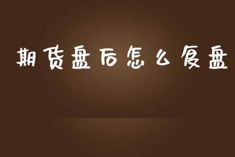 期货盘后怎么复盘_https://wap.jnbaishite.cn_期货资讯_第1张