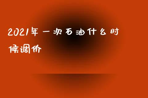 2021年一次石油什么时候调价_https://wap.jnbaishite.cn_期货资讯_第1张