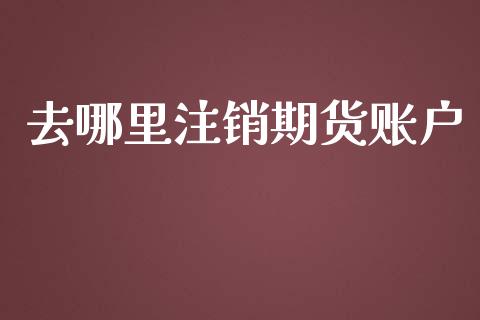 去哪里注销期货账户_https://wap.jnbaishite.cn_全球财富_第1张