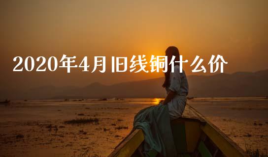 2020年4月旧线铜什么价_https://wap.jnbaishite.cn_期货资讯_第1张
