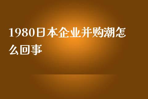 1980日本企业并购潮怎么回事_https://wap.jnbaishite.cn_理财投资_第1张