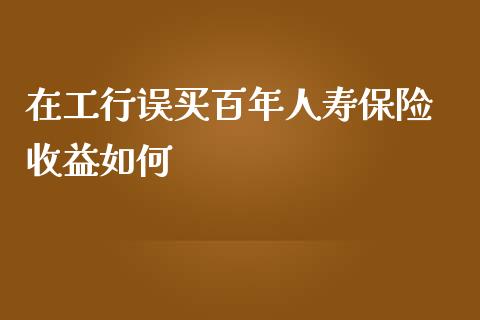 在工行误买百年人寿保险 收益如何_https://wap.jnbaishite.cn_全球财富_第1张