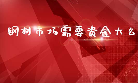 钢材市场需要资金大么_https://wap.jnbaishite.cn_金融资讯_第1张