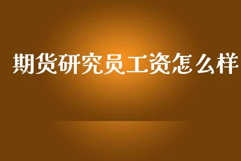 期货研究员工资怎么样_https://wap.jnbaishite.cn_金融资讯_第1张
