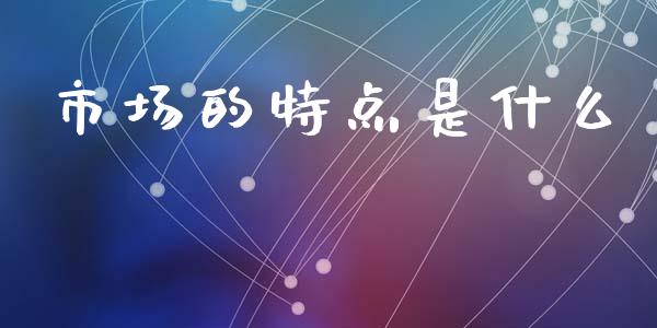 市场的特点是什么_https://wap.jnbaishite.cn_理财投资_第1张