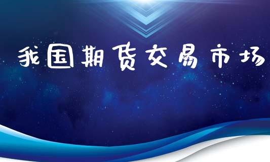 我国期货交易市场_https://wap.jnbaishite.cn_金融资讯_第1张