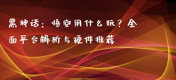 黑神话：悟空用什么玩？全面平台解析与硬件推荐_https://wap.jnbaishite.cn_期货资讯_第1张