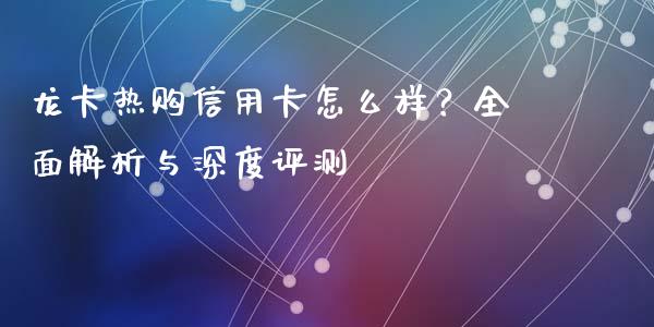 龙卡热购信用卡怎么样？全面解析与深度评测_https://wap.jnbaishite.cn_期货资讯_第1张