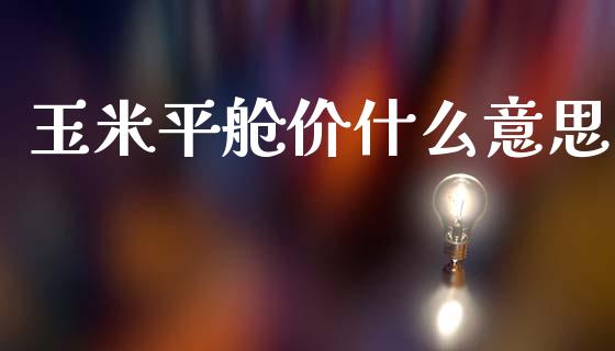 玉米平舱价什么意思_https://wap.jnbaishite.cn_全球财富_第1张