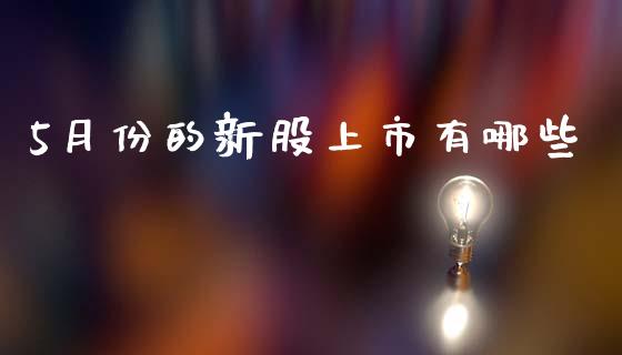 5月份的新股上市有哪些_https://wap.jnbaishite.cn_全球财富_第1张