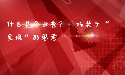 什么是企业秀？一场关于“呈现”的思考_https://wap.jnbaishite.cn_全球财富_第1张