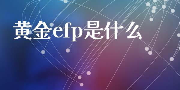 黄金efp是什么_https://wap.jnbaishite.cn_期货资讯_第1张