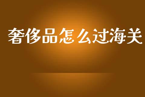 奢侈品怎么过海关_https://wap.jnbaishite.cn_理财投资_第1张
