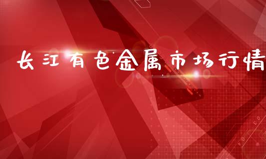 长江有色金属市场行情_https://wap.jnbaishite.cn_全球财富_第1张