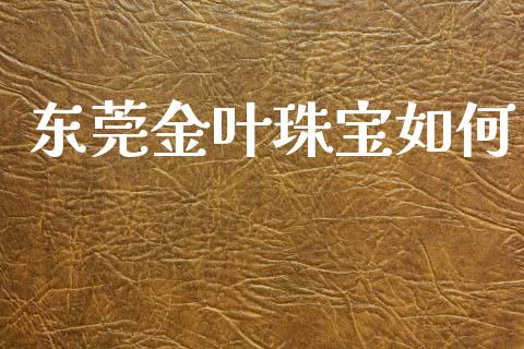 东莞金叶珠宝如何_https://wap.jnbaishite.cn_全球财富_第1张