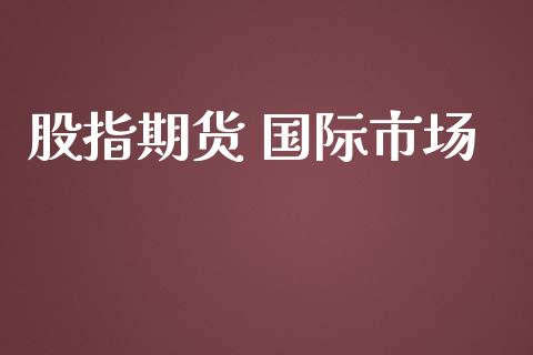 股指期货 国际市场_https://wap.jnbaishite.cn_全球财富_第1张