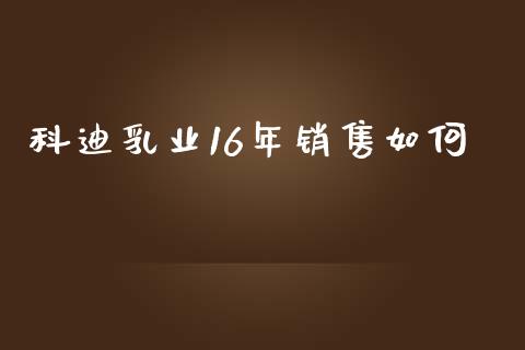 科迪乳业16年销售如何_https://wap.jnbaishite.cn_全球财富_第1张