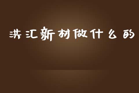 洪汇新材做什么的_https://wap.jnbaishite.cn_金融资讯_第1张