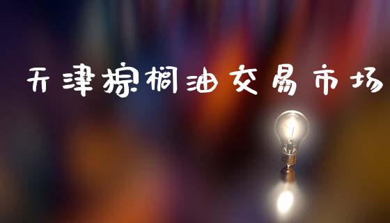天津棕榈油交易市场_https://wap.jnbaishite.cn_全球财富_第1张