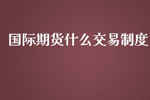国际期货什么交易制度_https://wap.jnbaishite.cn_全球财富_第1张