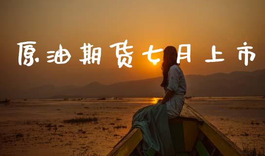 原油期货七月上市_https://wap.jnbaishite.cn_全球财富_第1张