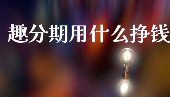 趣分期用什么挣钱_https://wap.jnbaishite.cn_期货资讯_第1张