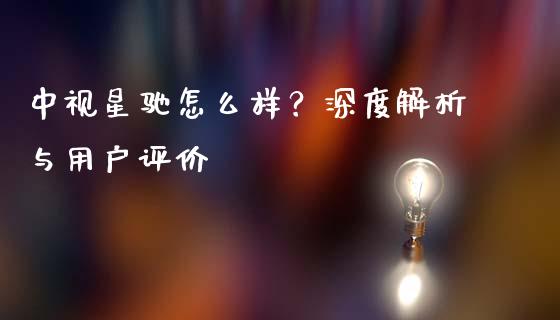 中视星驰怎么样?深度解析与用户评价_全球财富_第1张_全球财富_理财投资_金融资讯_期货资讯 中视星驰怎么样?深度解析与用户评价_https://wap.jnbaishite.cn_全球财富_第1张