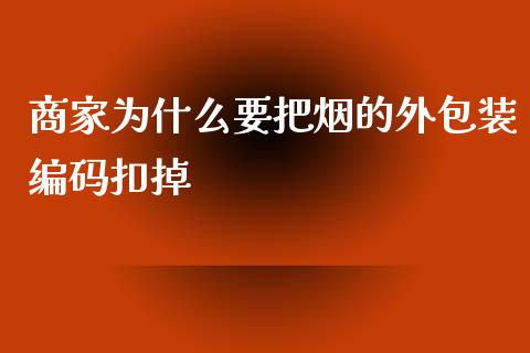 商家为什么要把烟的外包装编码扣掉_https://wap.jnbaishite.cn_金融资讯_第1张