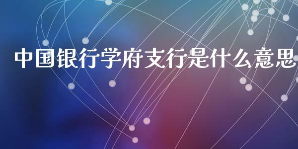 中国银行学府支行是什么意思_https://wap.jnbaishite.cn_金融资讯_第1张