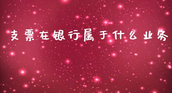 支票在银行属于什么业务_https://wap.jnbaishite.cn_全球财富_第1张
