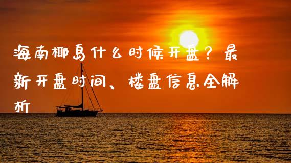 海南椰岛什么时候开盘？最新开盘时间、楼盘信息全解析_https://wap.jnbaishite.cn_理财投资_第1张
