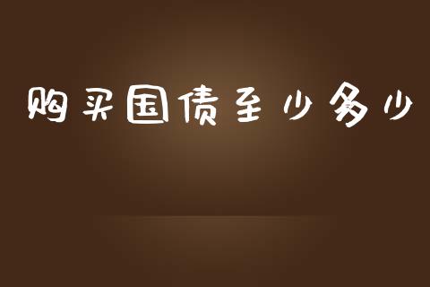 购买国债至少多少_https://wap.jnbaishite.cn_理财投资_第1张