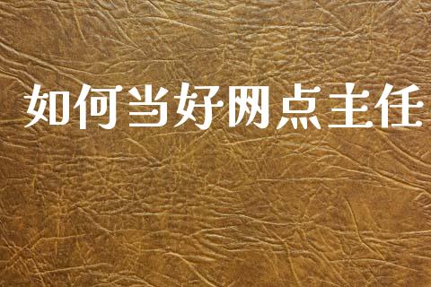 如何当好网点主任_https://wap.jnbaishite.cn_理财投资_第1张