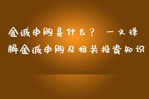 金诚申购是什么？ 一文详解金诚申购及相关投资知识_https://wap.jnbaishite.cn_金融资讯_第1张