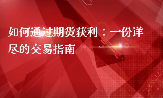 如何通过期货获利：一份详尽的交易指南_https://wap.jnbaishite.cn_理财投资_第1张