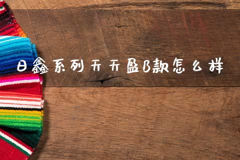 日鑫系列天天盈B款怎么样_https://wap.jnbaishite.cn_全球财富_第1张
