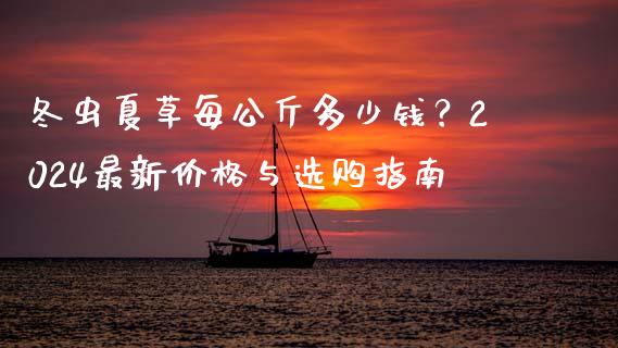 冬虫夏草每公斤多少钱？2024最新价格与选购指南_https://wap.jnbaishite.cn_期货资讯_第1张