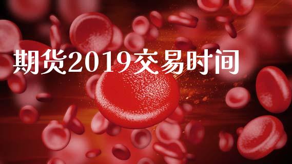 期货2019交易时间_https://wap.jnbaishite.cn_金融资讯_第1张