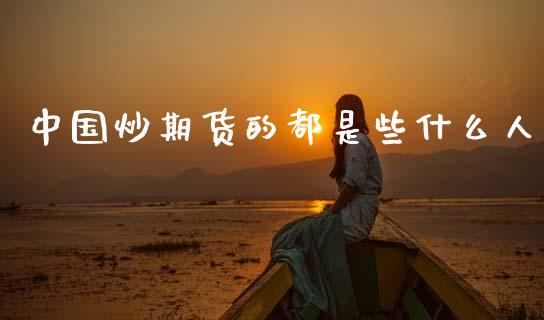 中国炒期货的都是些什么人_https://wap.jnbaishite.cn_金融资讯_第1张