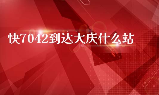 快7042到达大庆什么站_https://wap.jnbaishite.cn_理财投资_第1张
