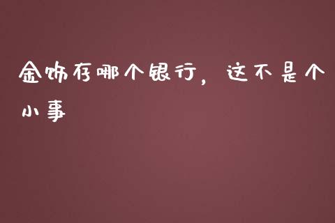金饰存哪个银行，这不是个小事_https://wap.jnbaishite.cn_全球财富_第1张