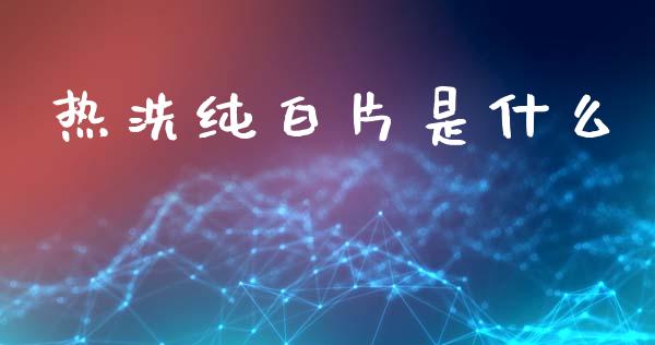 热洗纯白片是什么_https://wap.jnbaishite.cn_金融资讯_第1张