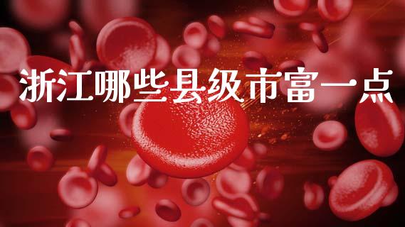 浙江哪些县级市富一点_https://wap.jnbaishite.cn_期货资讯_第1张