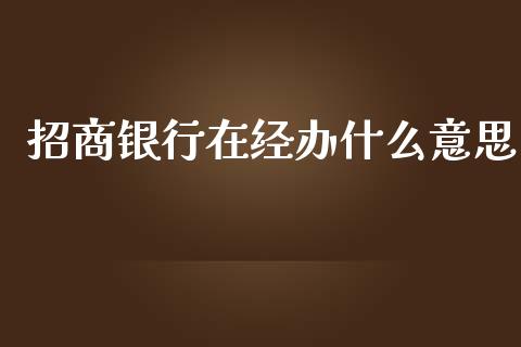 招商银行在经办什么意思_https://wap.jnbaishite.cn_金融资讯_第1张