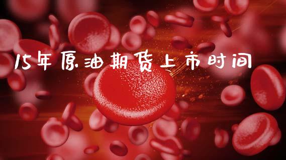 15年原油期货上市时间_https://wap.jnbaishite.cn_金融资讯_第1张