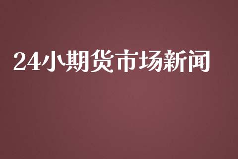 24小期货市场新闻_https://wap.jnbaishite.cn_理财投资_第1张