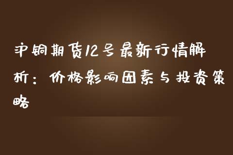 沪铜期货12号最新行情解析：价格影响因素与投资策略_https://wap.jnbaishite.cn_期货资讯_第1张