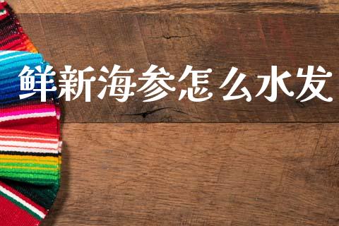 鲜新海参怎么水发_https://wap.jnbaishite.cn_金融资讯_第1张