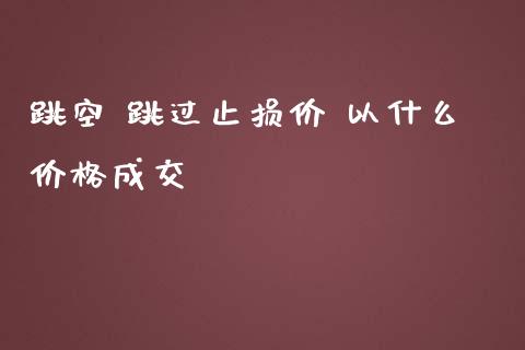 跳空 跳过止损价 以什么价格成交_https://wap.jnbaishite.cn_理财投资_第1张